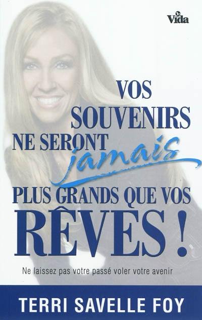 Vos souvenirs ne seront jamais plus grands que vos rêves ! : ne laissez pas votre passé voler votre avenir