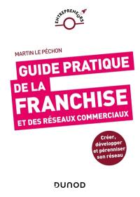 Guide pratique de la franchise et des réseaux commerciaux : créer, développer et pérenniser son réseau