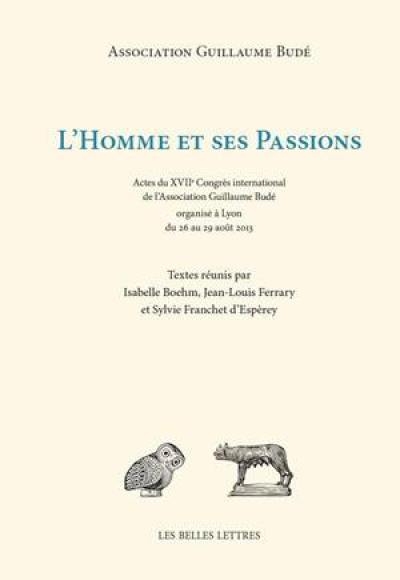 L'homme et ses passions : actes du XVIIe Congrès international de l'Association Guillaume Budé organisé à Lyon du 26 au 29 août 2013