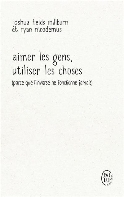 Aimer les gens, utiliser les choses (parce que l'inverse ne fonctionne jamais) : essai par les Minimalistes