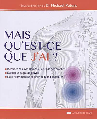 Mais qu'est-ce que j'ai ? : identifier ses symptômes et ceux de ses proches, évaluer le degré de gravité, savoir comment se soigner et quand consulter