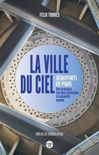 La ville du ciel : aéroports de Paris : des premiers terrains d'aviation à la planète monde