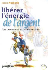 Libérer l'énergie de l'argent : ami ou ennemi, lui donner un sens