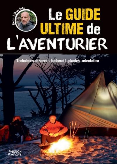 Le guide ultime de l'aventurier : techniques de survie, bushcraft, plantes, orientation