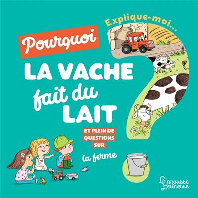 Explique-moi... Pourquoi la vache fait du lait ? : et plein de questions sur la ferme