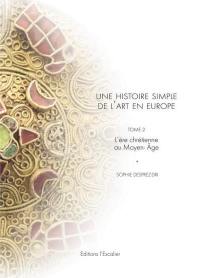 Une histoire simple de l'art en Europe : de la préhistoire à nos jours. Vol. 2. L'ère chrétienne au Moyen Age