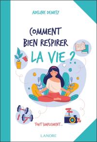 Comment bien respirer la vie ? : tout simplement...