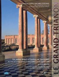 Le Grand Trianon : un palais privé à l'ombre de Versailles : de Louis XIV à Napoléon et de Louis-Philippe au général de Gaulle