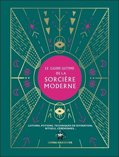 Le guide ultime de la sorcière moderne : lotions, potions, techniques de divination, rituels, cérémonies