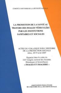 La promotion de la santé au travers des images véhiculées par les institutions sanitaires et sociales : actes du Colloque sur l'histoire de la protection sociale, Arles, 18-19 avril 2007