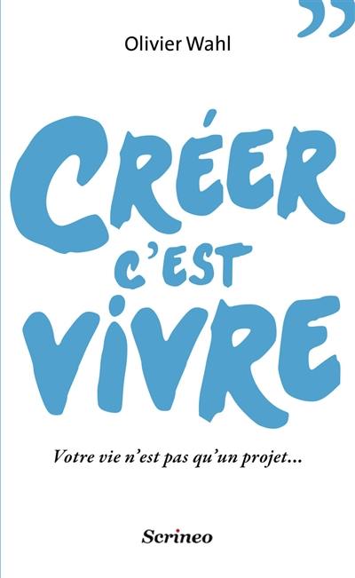 Créer c'est vivre : votre vie n'est pas qu'un projet