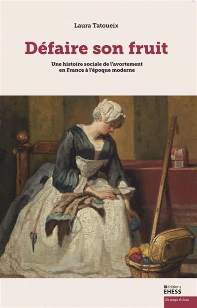 Défaire son fruit : une histoire sociale de l'avortement en France à l'époque moderne