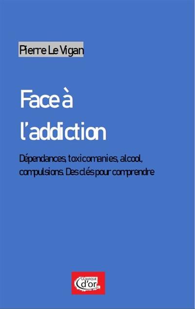 Face à l'addiction : dépendances, toxicomanies, alcool, compulsions : des clés pour comprendre