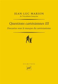 Questions cartésiennes. Vol. 3. Descartes sous le masque du cartésianisme