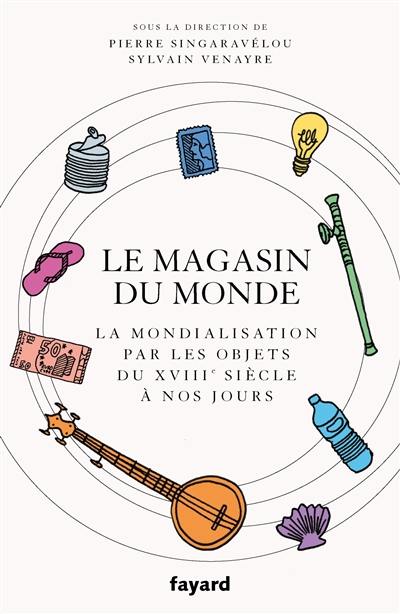 Le magasin du monde : la mondialisation par les objets du XVIIIe siècle à nos jours