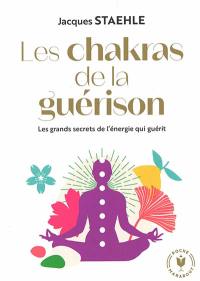 Les chakras de la guérison : les grands secrets de l'énergie qui guérit