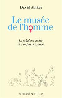 Le musée de l'homme : le fabuleux déclin de l'empire masculin