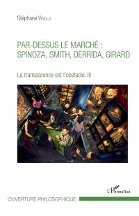 La transparence est l'obstacle. Vol. 3. Par-dessus le marché : Spinoza, Smith, Derrida, Girard