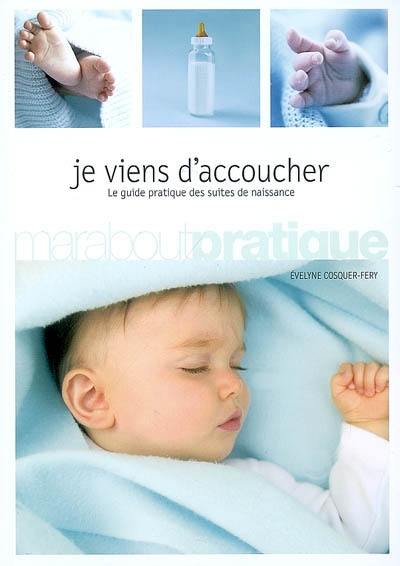 Je viens d'accoucher : le guide pratique des suites de naissance