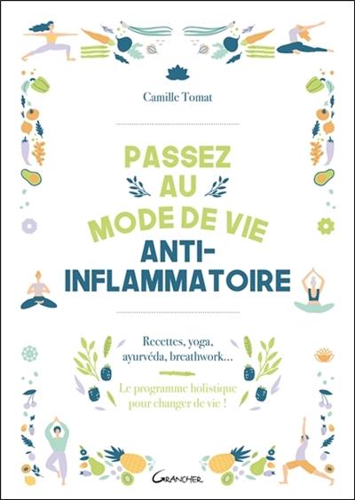 Passez au mode de vie anti-inflammatoire : recettes, yoga, ayurvéda, breathwork... : le programme holistique pour changer de vie !