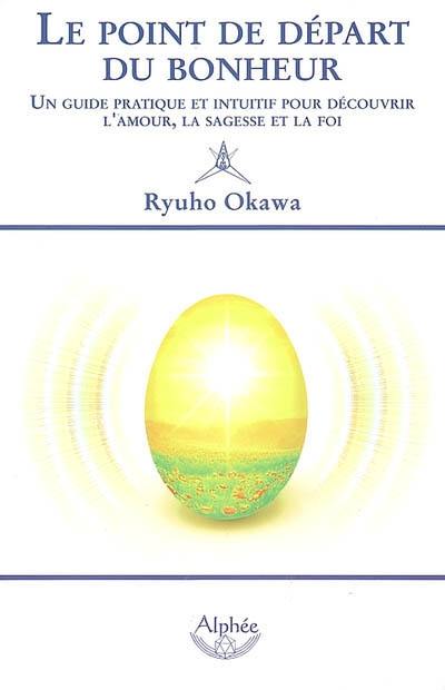 Le point de départ du bonheur : un guide pratique et intuitif pour découvrir l'amour, la sagesse et la foi