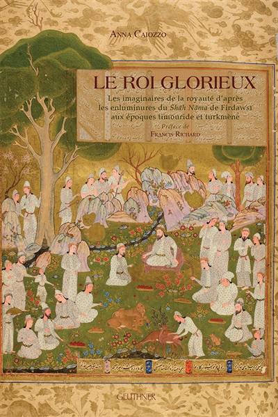 Le roi glorieux : les imaginaires de la royauté d'après les enluminures du Shah Nama de Firdawsi aux époques timouride et turkmène