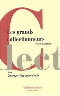 Les grands collectionneurs. Vol. 1. Du Moyen Age au début du XIXe siècle