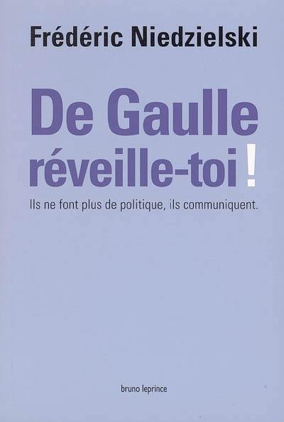 De Gaulle, réveille-toi ! : ils ne font plus de politique, ils communiquent