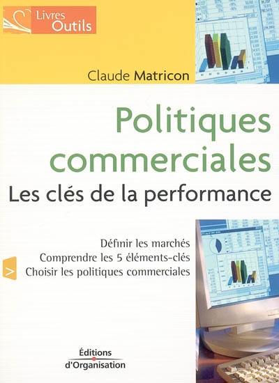 Politique commerciale : les clés de la performance : définir les marchés, comprendre les 5 éléments-clés, choisir les politiques commerciales