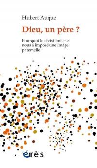 Dieu, un père ? : pourquoi le christianisme nous a imposé une image paternelle