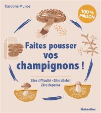 Faites pousser vos champignons ! : zéro difficulté, zéro déchet, zéro dépense : 100 % maison