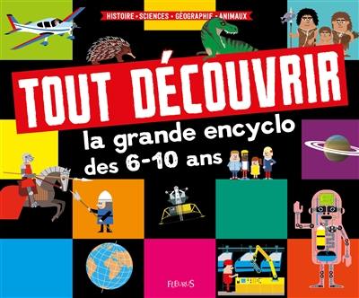 Tout découvrir : la grande encyclo des 6-10 ans : histoire, sciences, géographie, animaux