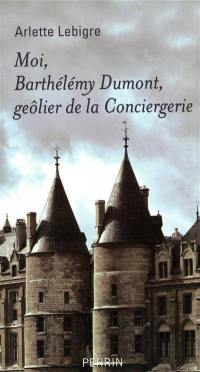 Moi, Barthélémy Dumont, geôlier de la Conciergerie : mémoires apocryphes (1608-1625)