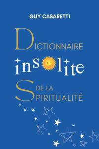 Dictionnaire insolite de la spiritualité : guide de liberté intérieure, ouvert à ceux qui ont les yeux fermés