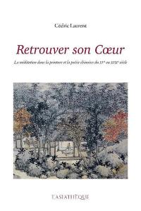 Retrouver son coeur : la méditation dans la peinture et la poésie chinoises du XVe au XVIIe siècle