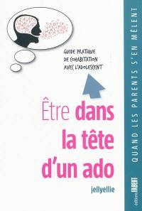 Etre dans la tête d'un ado : guide pratique de cohabitation avec l'adolescent