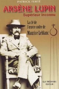 Arsène Lupin, supérieur inconnu : arcanes, filigranes et cryptogrammes, la clé de l'oeuvre codée de Maurice Leblanc : du secret de l'Aiguille creuse aux mystères de Rennes-le-Château par les souterrains de l'histoire