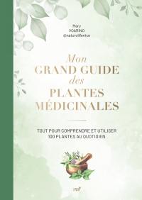 Mon grand guide des plantes médicinales : tout pour comprendre et utiliser 100 plantes au quotidien