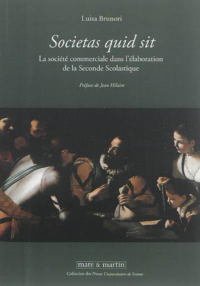 Societas quid sit : la société commerciale dans l'élaboration de la seconde scolastique : personnes et capitaux entre XVIe et XVIIe siècle