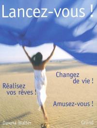 Lancez-vous ! : Changez de vie ! Réalisez vos rêves ! Amusez-vous !