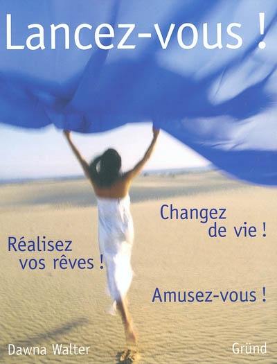 Lancez-vous ! : Changez de vie ! Réalisez vos rêves ! Amusez-vous !