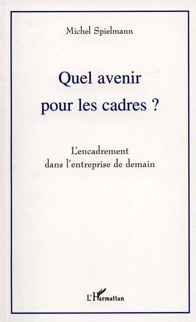 Quel avenir pour les cadres ? : l'encadrement dans l'entreprise de demain