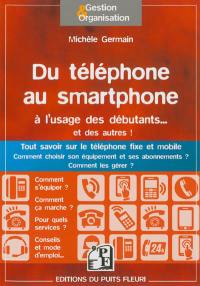 Du téléphone au smartphone pour les débutants... et les autres : tout savoir sur le téléphone fixe et mobile, comment choisir son équipement et ses abonnements ? Comment les gérer ?