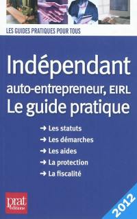 Indépendant, auto-entrepreneur, EIRL : le guide pratique, les statuts, les démarches, les aides, la protection, la fiscalité : 2012