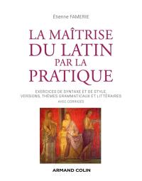 La maîtrise du latin par la pratique : exercices de syntaxe et de style, versions, thèmes grammaticaux et littéraires : avec corrigés