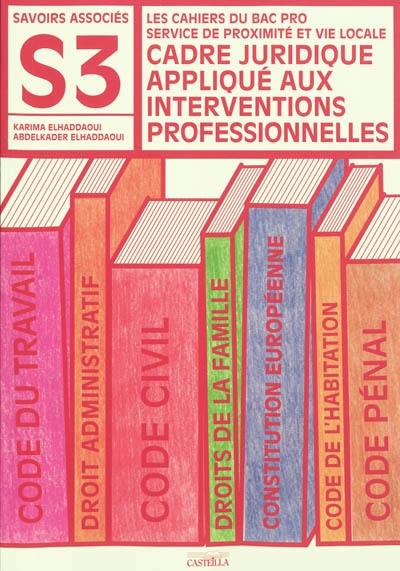 Cadre juridique appliqué aux interventions professionnelles : savoirs associés S3 : les cahiers du bac pro service de proximité et vie locale