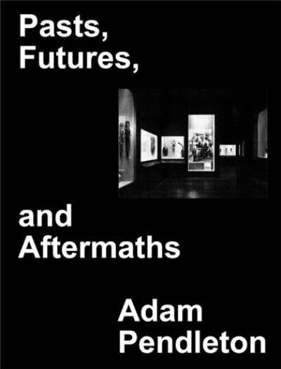 Adam Pendleton Pasts Futures and Aftermaths