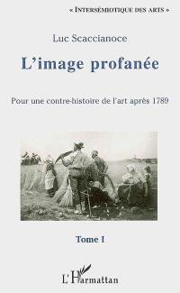 L'image profanée : pour une contre-histoire de l'art après 1789. Vol. 1