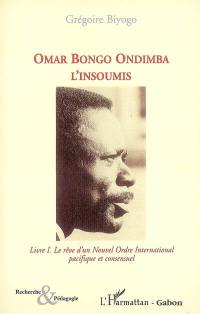 Omar Bongo Ondimba l'insoumis. Vol. 1. Le rêve d'un nouvel ordre international pacifique et consensuel