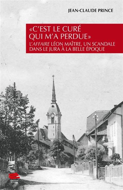 C'est le curé qui m'a perdue : l'affaire Léon Maître, un scandale dans le Jura à la Belle Epoque